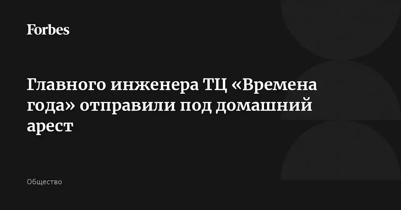 Главного инженера ТЦ «Времена года» отправили под домашний арест