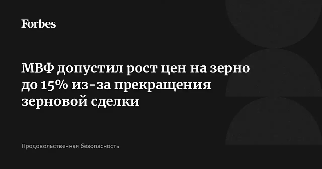 МВФ допустил рост цен на зерно до 15% из-за прекращения зерновой сделки