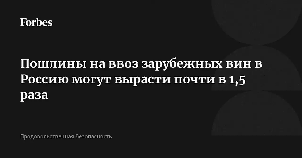 Пошлины на ввоз зарубежных вин в Россию могут вырасти почти в 1,5 раза