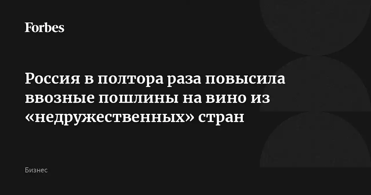 Россия в полтора раза повысила ввозные пошлины на вино из «недружественных» стран