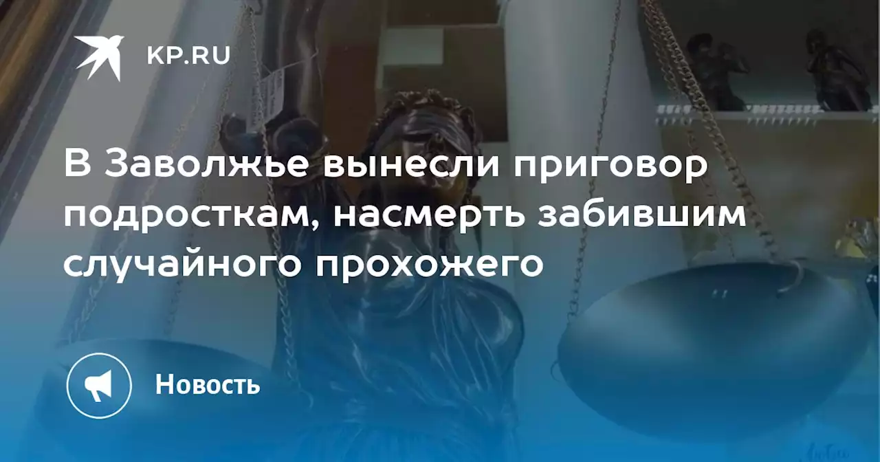 В Заволжье вынесли приговор подросткам, насмерть забившим случайного прохожего