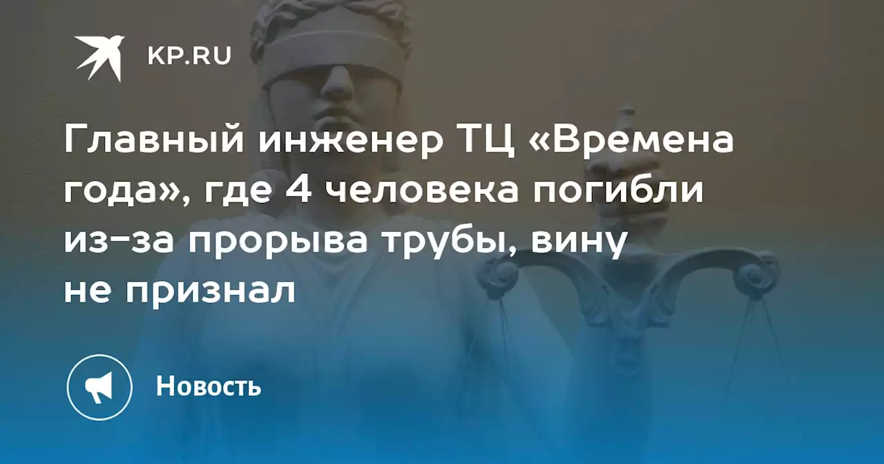 Главный инженер ТЦ «Времена года», где 4 человека погибли из-за прорыва трубы, вину не признал