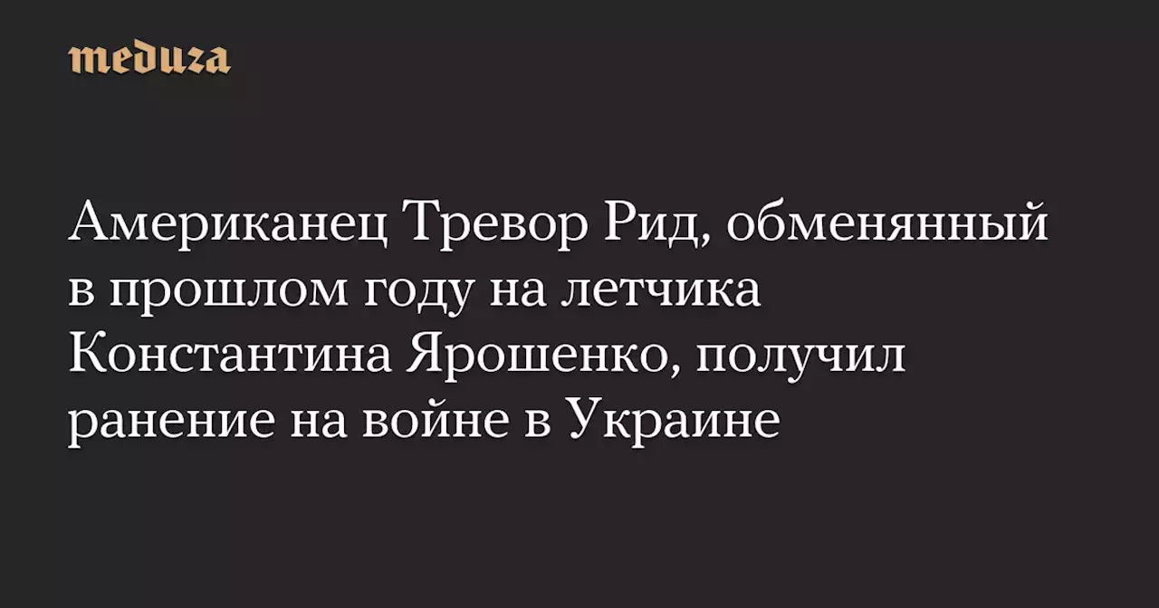 Американец Тревор Рид, обменянный в прошлом году на летчика Константина Ярошенко, получил ранение на войне в Украине — Meduza