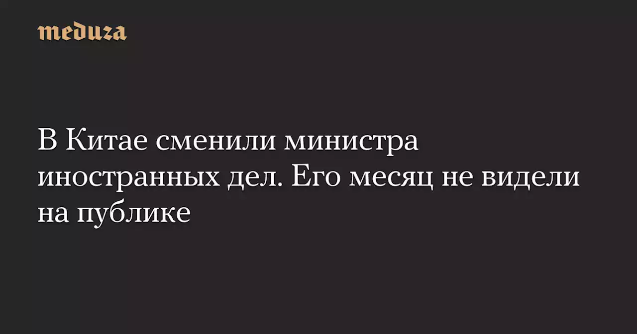 В Китае сменили министра иностранных дел. Его месяц не видели на публике — Meduza