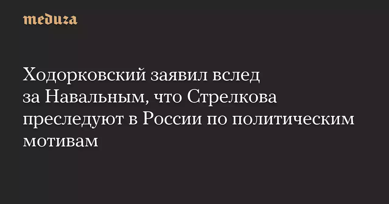 Ходорковский заявил вслед за Навальным, что Стрелкова преследуют в России по политическим мотивам — Meduza