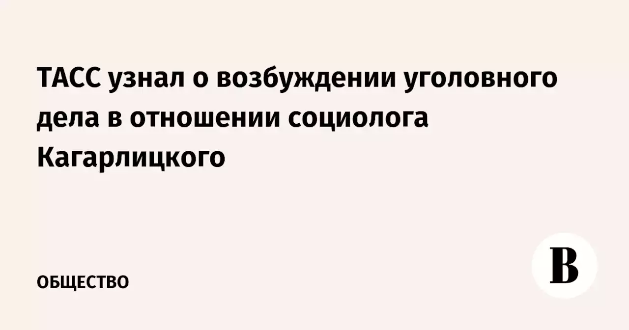 ТАСС узнал о возбуждении уголовного дела в отношении социолога Кагарлицкого