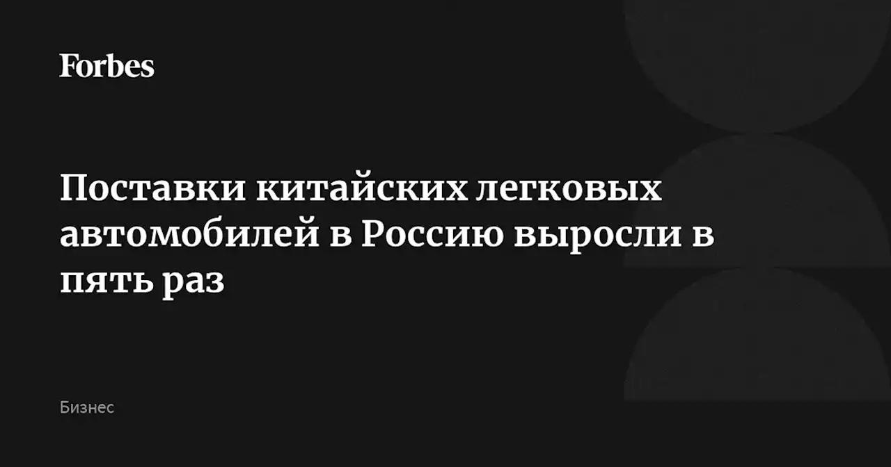 Поставки китайских легковых автомобилей в Россию выросли в пять раз