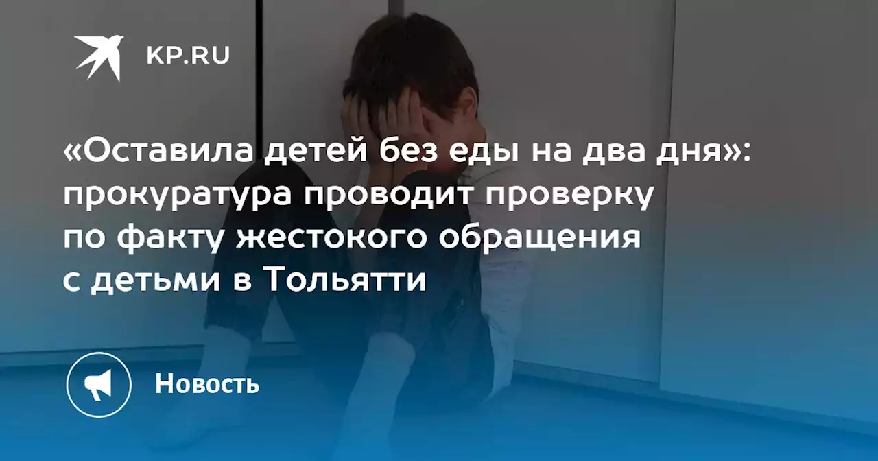 «Оставила детей без еды на два дня»: прокуратура проводит проверку по факту жестокого обращения с детьми в Тольятти