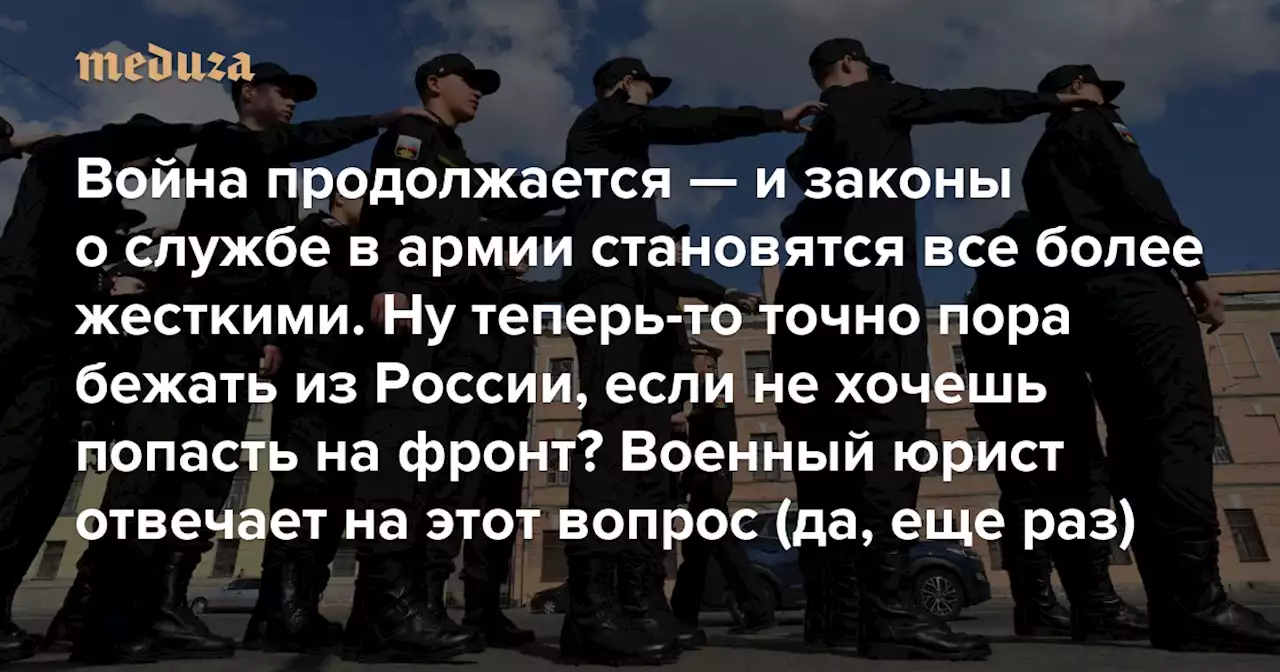 Война продолжается — и законы о службе в армии становятся все более жесткими. Ну теперь-то точно пора бежать из России, если не хочешь попасть на фронт? Военный юрист отвечает на этот вопрос (да, еще раз) — Meduza