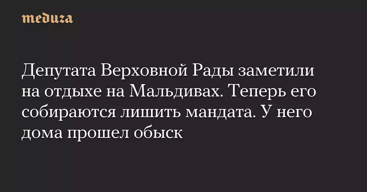 Депутата Верховной Рады заметили на отдыхе на Мальдивах. Теперь его собираются лишить мандата. У него дома прошел обыск — Meduza