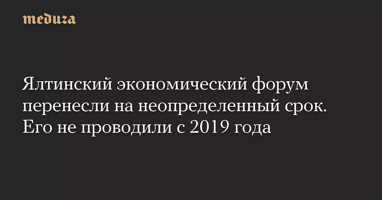 Ялтинский экономический форум перенесли на неопределенный срок. Его не проводили с 2019 года — Meduza