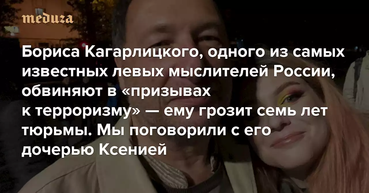 «Он всегда был осторожен» Бориса Кагарлицкого, одного из самых известных левых мыслителей России, обвиняют в «призывах к терроризму» — ему грозит семь лет тюрьмы. Мы поговорили с его дочерью Ксенией — Meduza