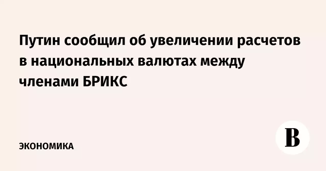 Путин сообщил об увеличении расчетов в национальных валютах между членами БРИКС