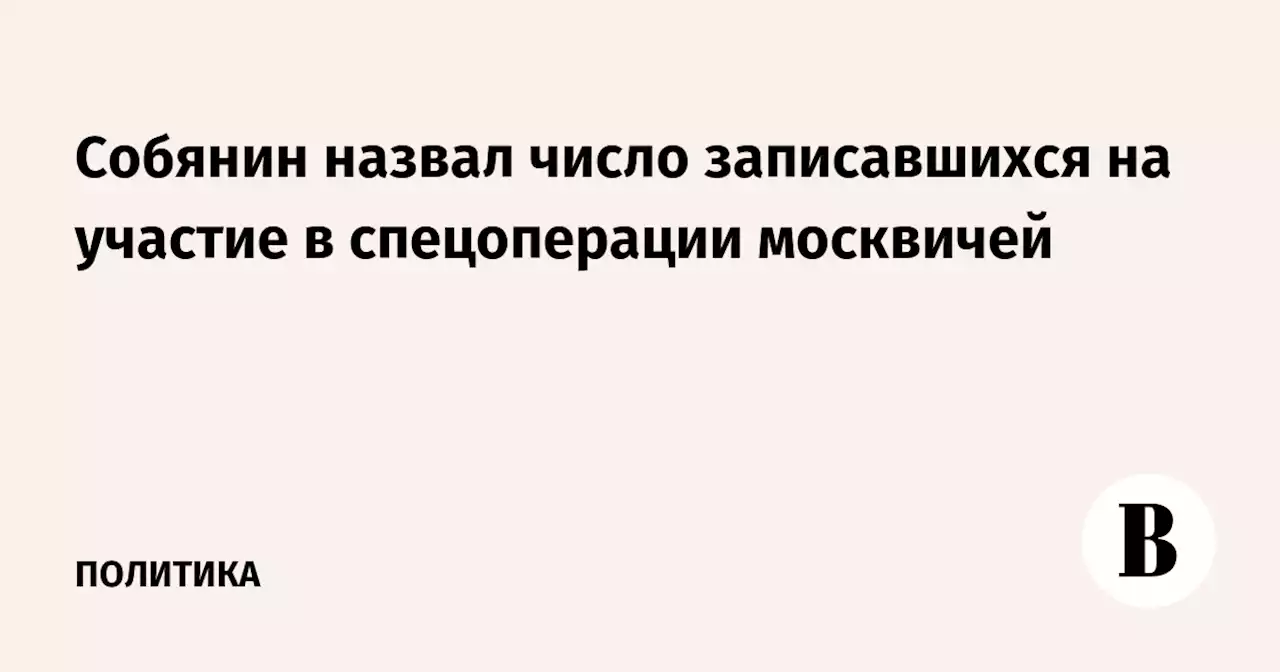 Собянин назвал число записавшихся на участие в спецоперации москвичей