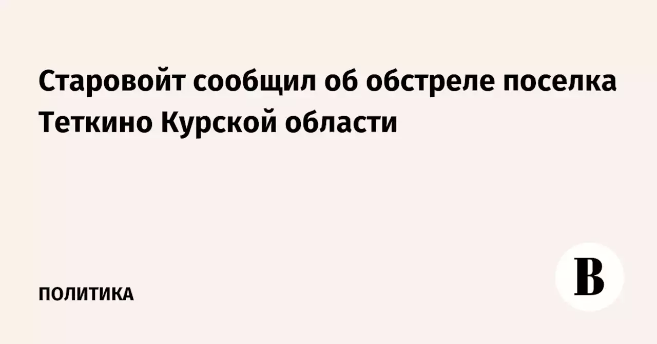 Старовойт сообщил об обстреле поселка Теткино Курской области