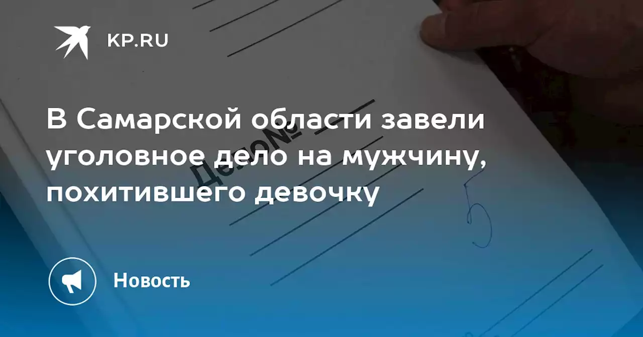 В Самарской области завели уголовное дело на мужчину, похитившего девочку