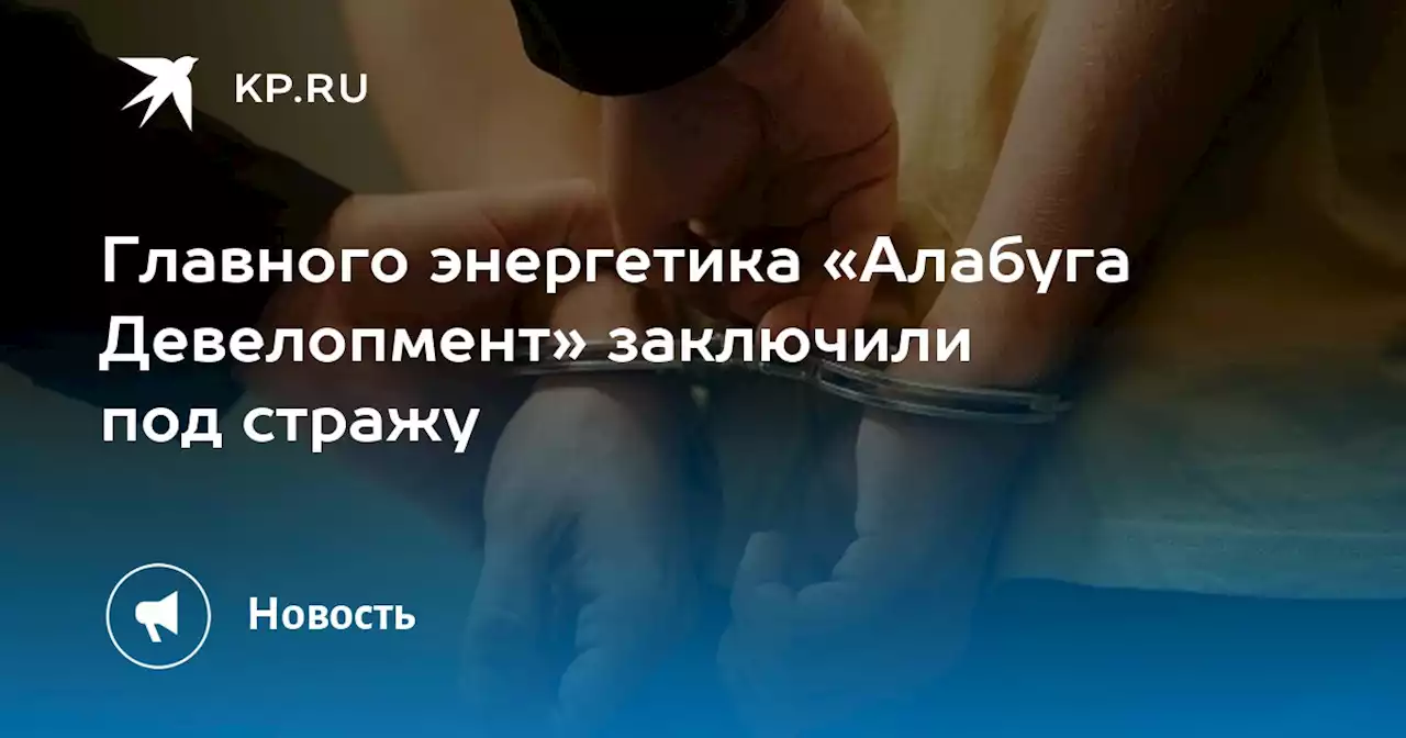 Главного энергетика «Алабуга Девелопмент» заключили под стражу