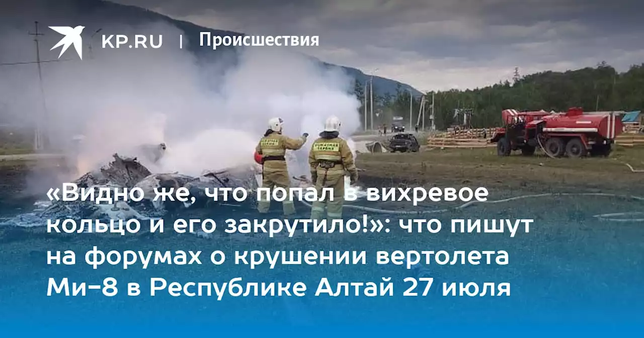 «Видно же, что попал в вихревое кольцо и его закрутило!»: что пишут на форумах о крушении вертолета Ми-8 в Республике Алтай 27 июля