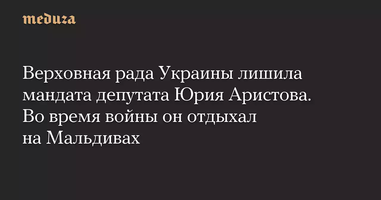 Верховная рада Украины лишила мандата депутата Юрия Аристова. Во время войны он отдыхал на Мальдивах — Meduza