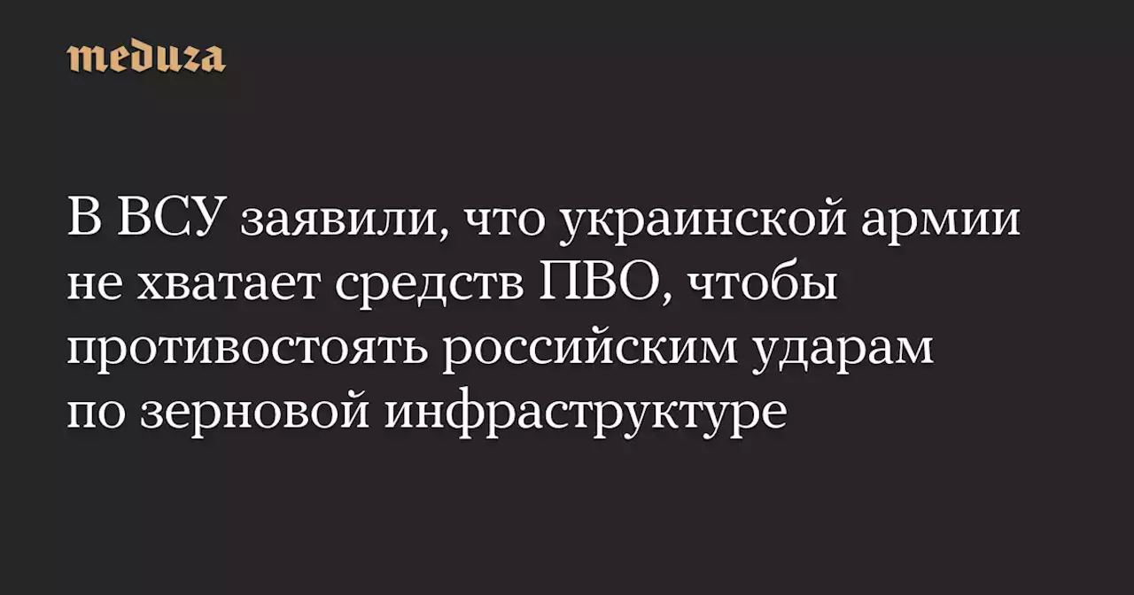 В ВСУ заявили, что украинской армии не хватает средств ПВО, чтобы противостоять российским ударам по зерновой инфраструктуре — Meduza