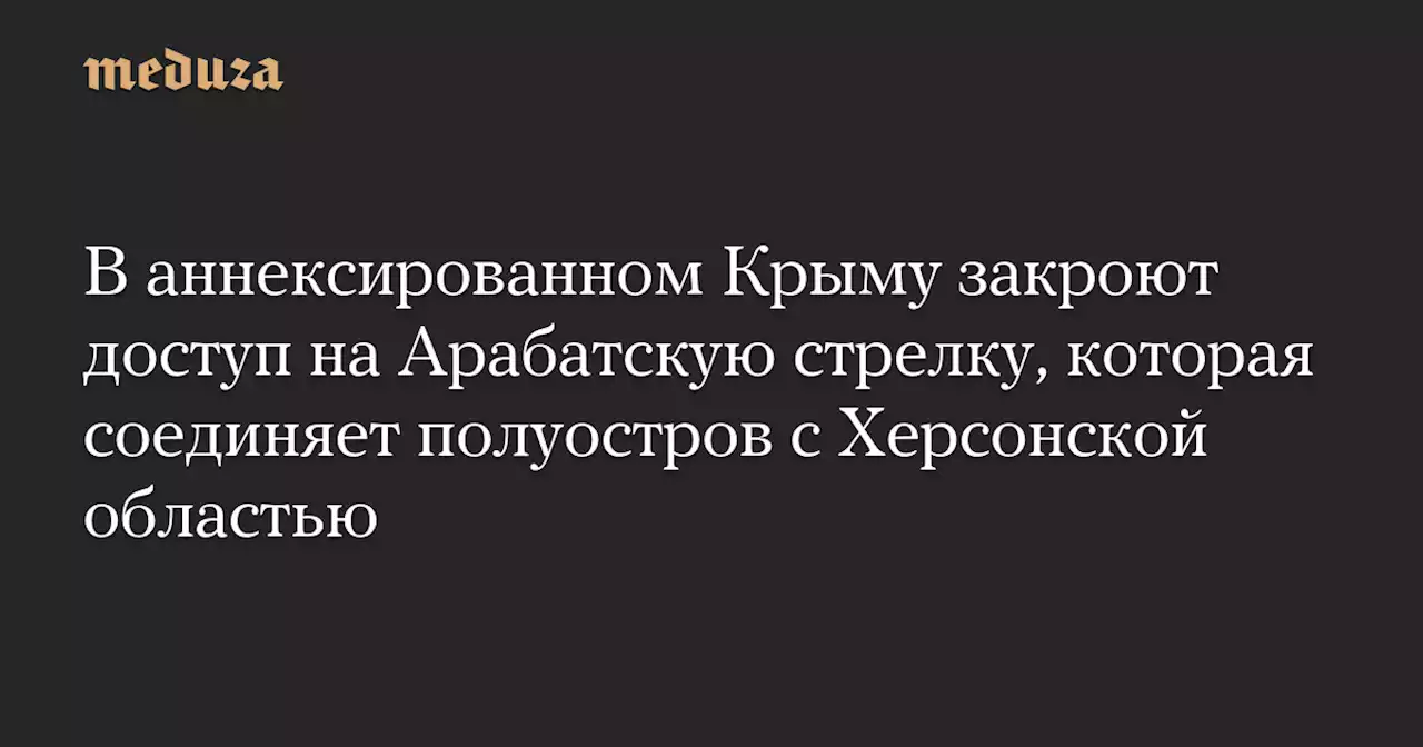 В аннексированном Крыму закроют доступ на Арабатскую стрелку, которая соединяет полуостров с Херсонской областью — Meduza