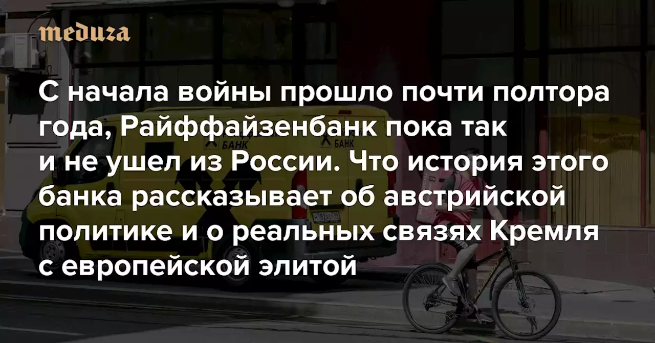 С начала войны прошло почти полтора года, Райффайзенбанк пока так и не ушел из России Что история этого банка рассказывает об австрийской политике и о реальных связях Кремля с европейской элитой — Meduza