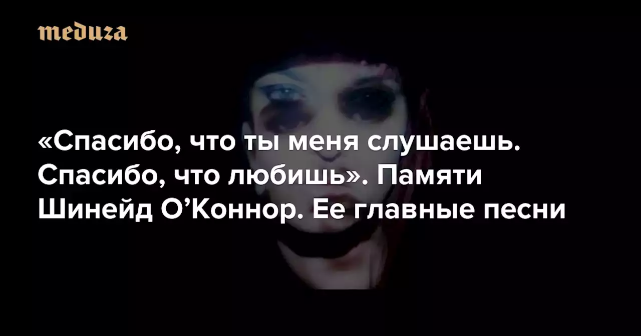 «Спасибо, что ты меня слушаешь. Спасибо, что любишь» Памяти Шинейд ОʼКоннор. Ее главные песни — Meduza