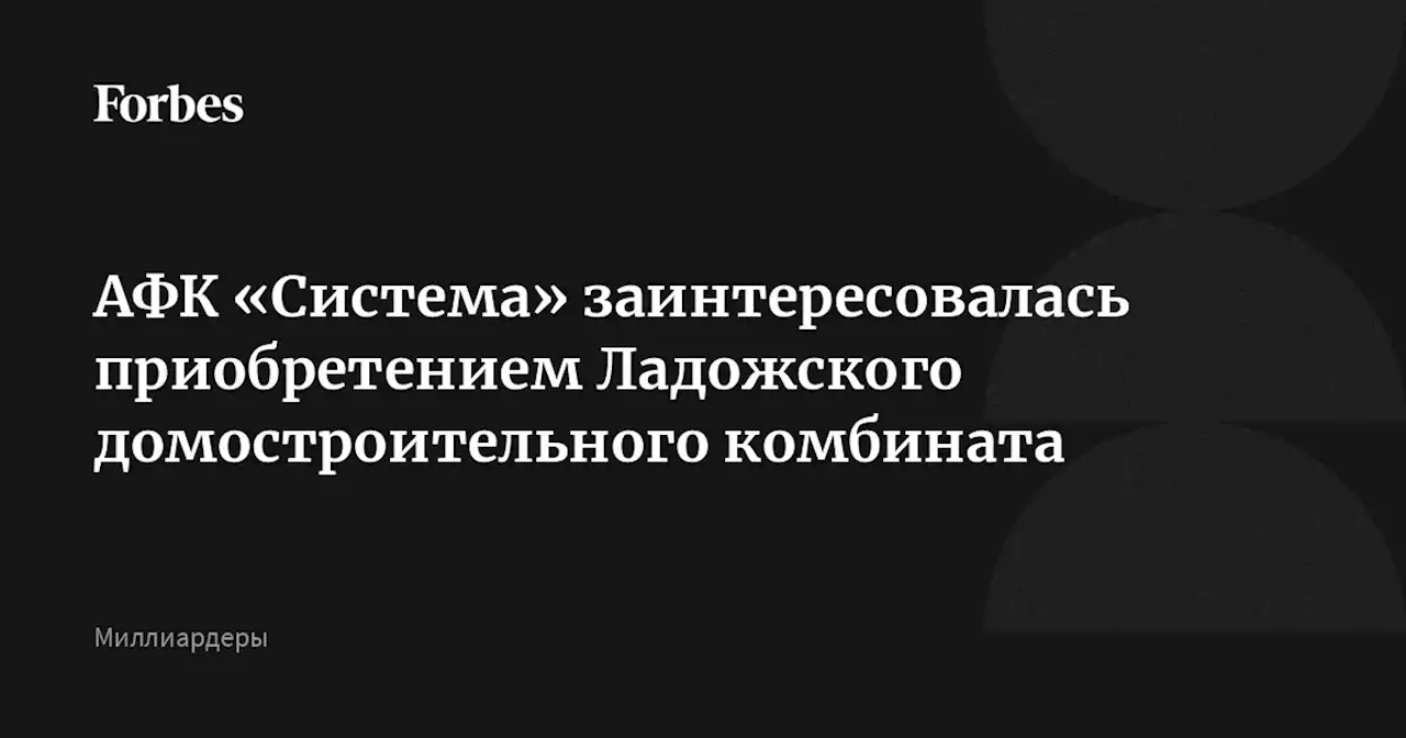 АФК «Система» заинтересовалась приобретением Ладожского домостроительного комбината