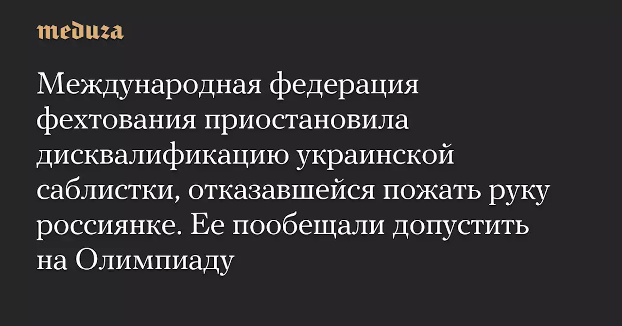 Международная федерация фехтования приостановила дисквалификацию украинской саблистки, отказавшейся пожать руку россиянке. Ее пообещали допустить на Олимпиаду — Meduza