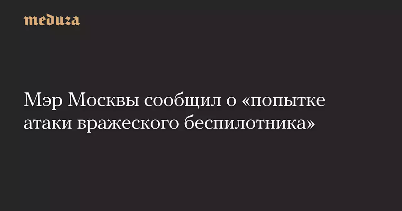 Мэр Москвы сообщил о «попытке атаки вражеского беспилотника» — Meduza