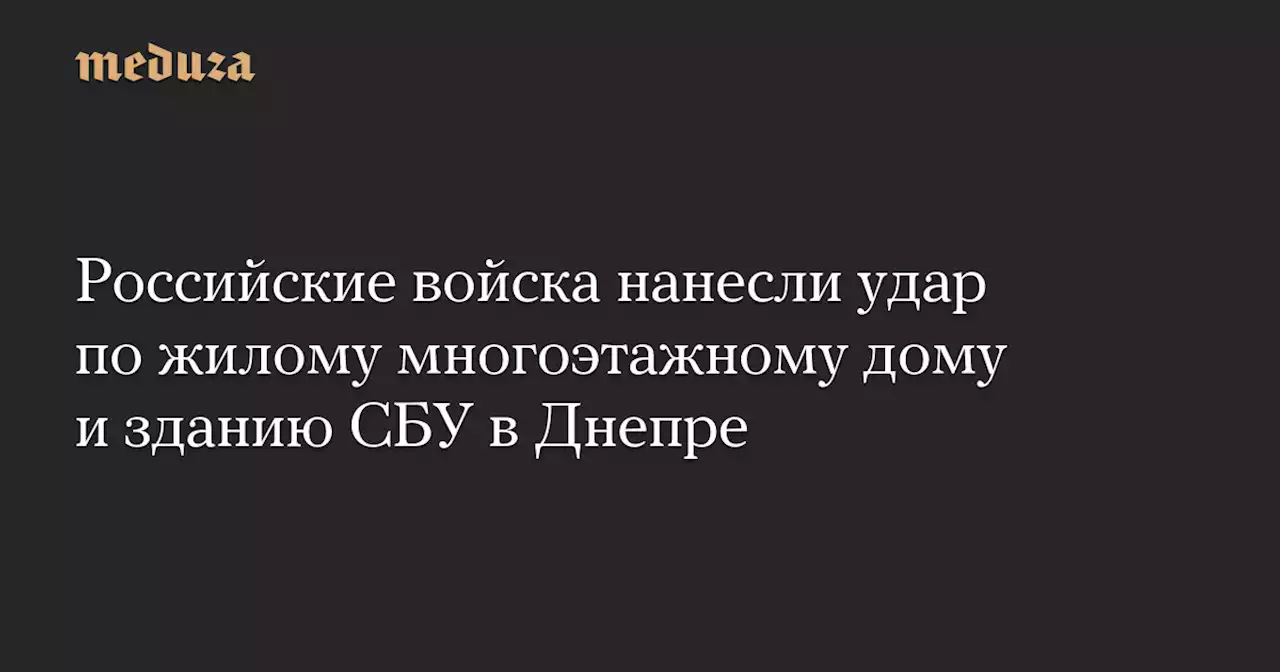 Российские войска нанесли удар по жилому многоэтажному дому и зданию СБУ в Днепре — Meduza