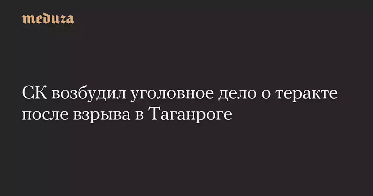 СК возбудил уголовное дело о теракте после взрыва в Таганроге — Meduza