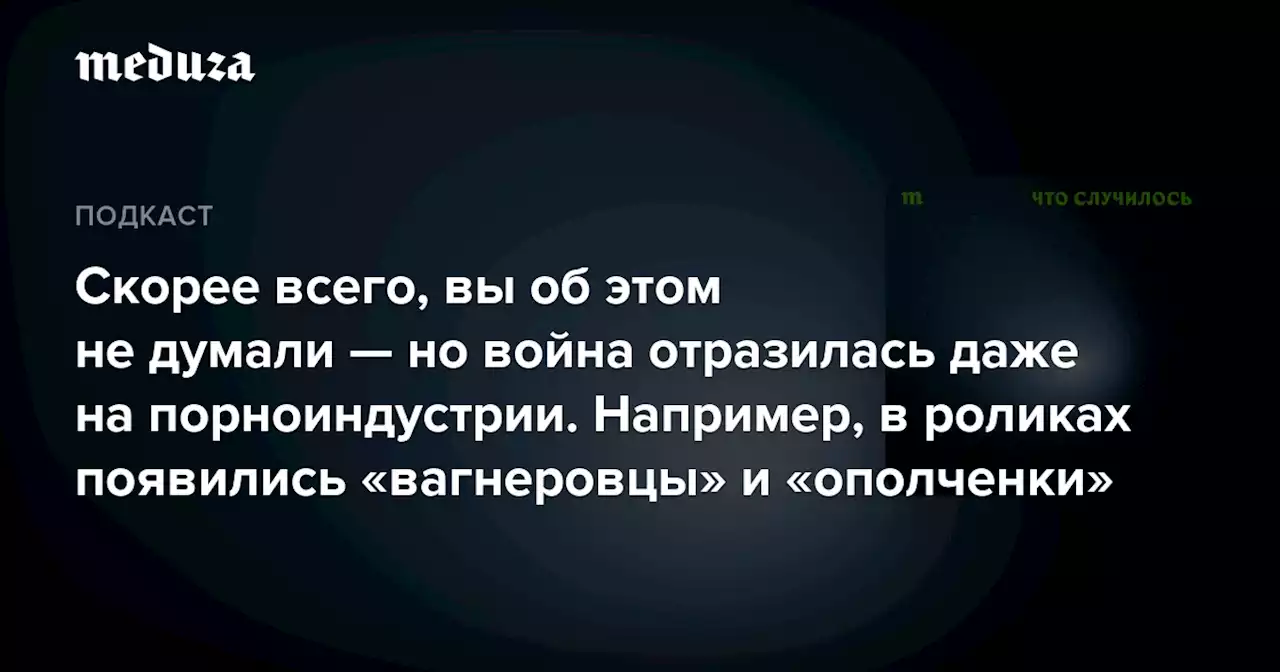 Скорее всего, вы об этом не думали — но война отразилась даже на порноиндустрии. Например, в роликах появились «вагнеровцы» и «ополченки» — Meduza