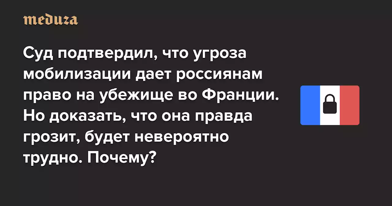 Хорошая новость: суд подтвердил, что угроза мобилизации дает россиянам право на убежище во Франции. Плохая: доказать, что она правда грозит, невероятно трудно Но почему? — Meduza