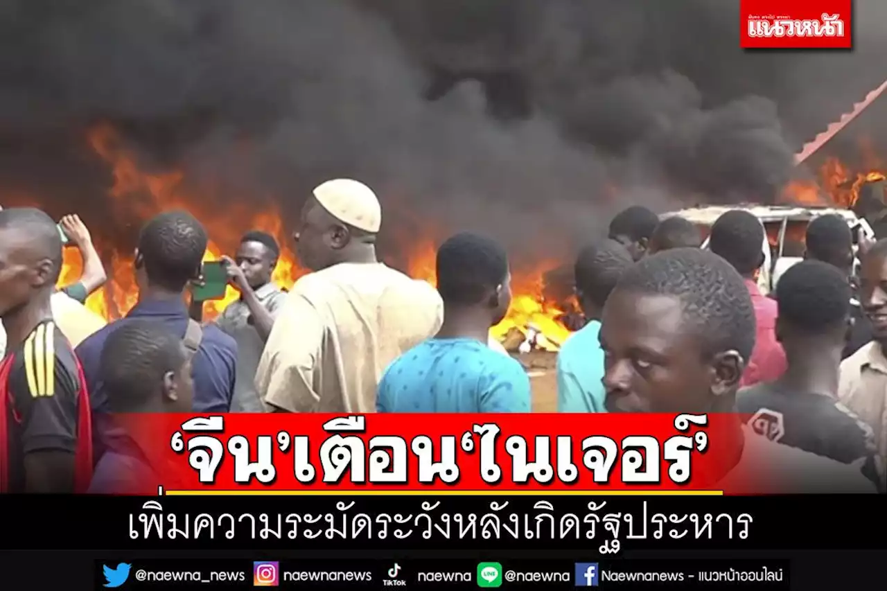 จีนประกาศเตือนพลเมืองใน ‘ไนเจอร์’ เพิ่มความระวังหลังเกิดรัฐประหาร