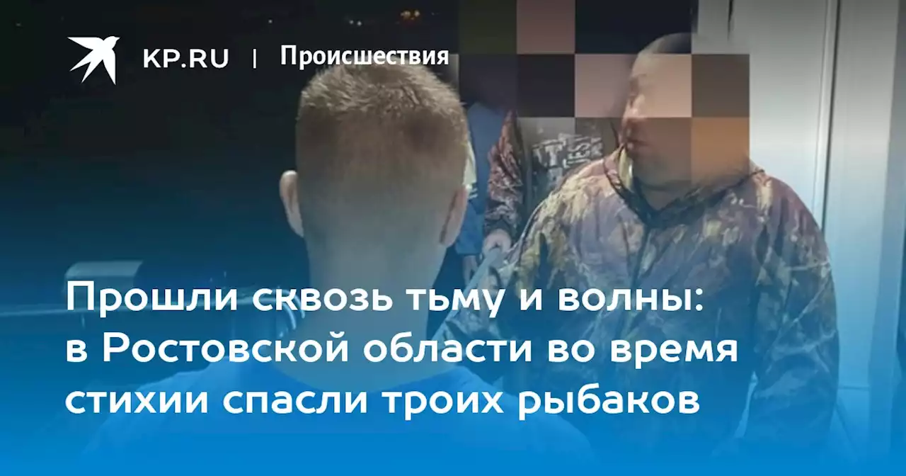 Прошли сквозь тьму и волны: в Ростовской области во время стихии спасли троих рыбаков