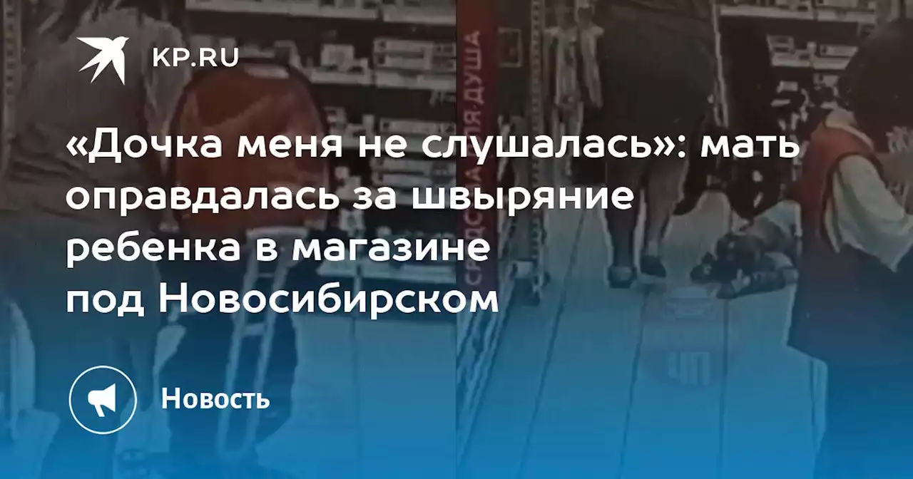 «Дочка меня не слушалась»: мать оправдалась за швыряние ребенка в магазине под Новосибирском