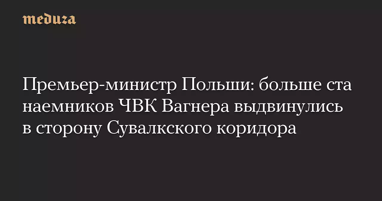 Премьер-министр Польши: больше ста наемников ЧВК Вагнера выдвинулись в сторону Сувалкского коридора — Meduza