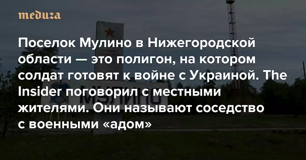 «На нас нападают люди, лишенные рассудка» Поселок Мулино в Нижегородской области — это полигон, на котором солдат готовят к войне с Украиной. The Insider поговорил с местными жителями. Они называют соседство с военными «адом» — Meduza