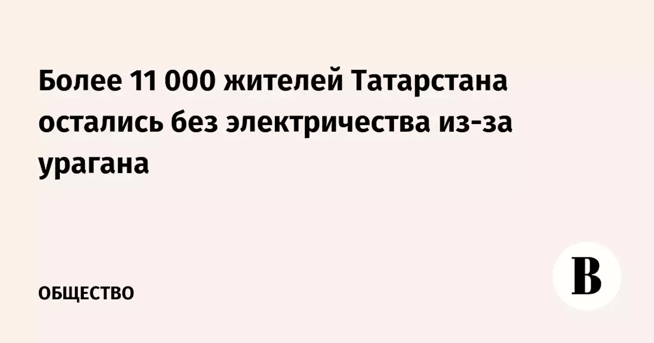 Более 11 000 жителей Татарстана остались без электричества из-за урагана