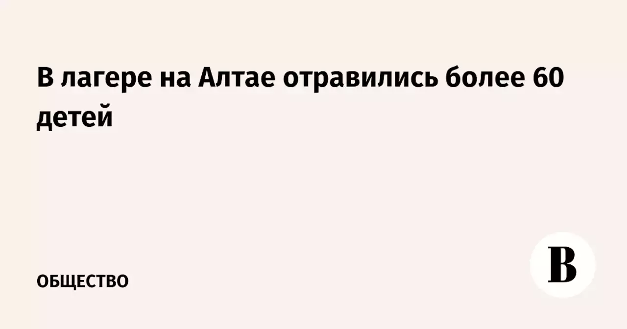 В лагере на Алтае отравились более 60 детей