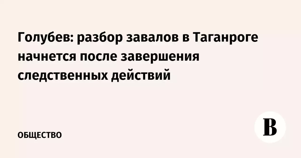 Голубев: разбор завалов в Таганроге начнется после завершения следственных действий