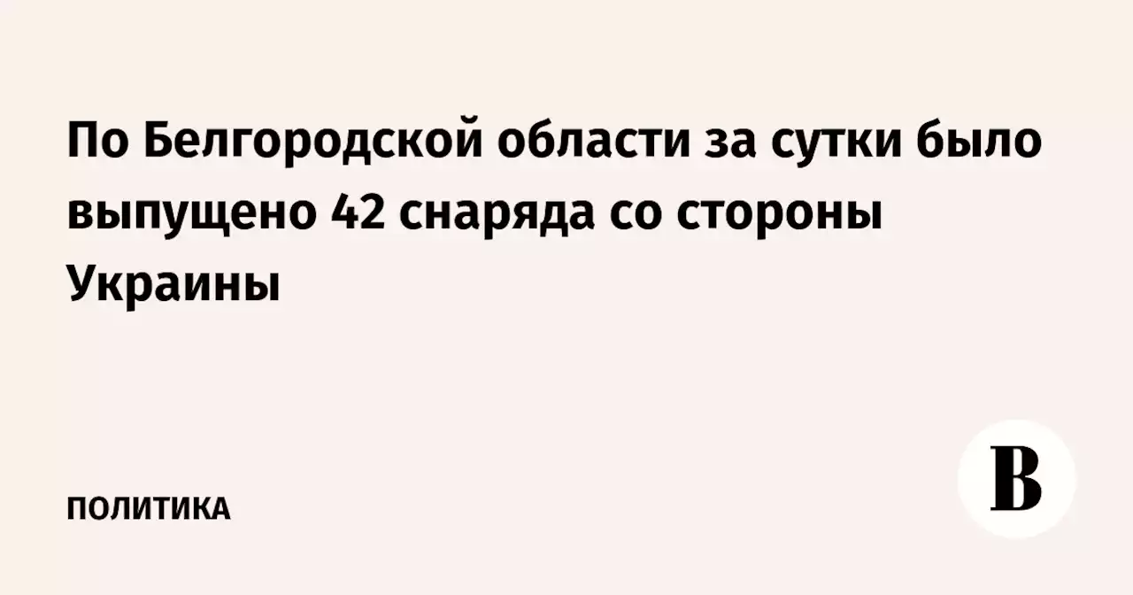 По Белгородской области за сутки было выпущено 42 снаряда со стороны Украины