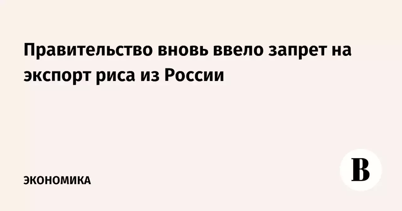 Правительство вновь ввело запрет на экспорт риса из России