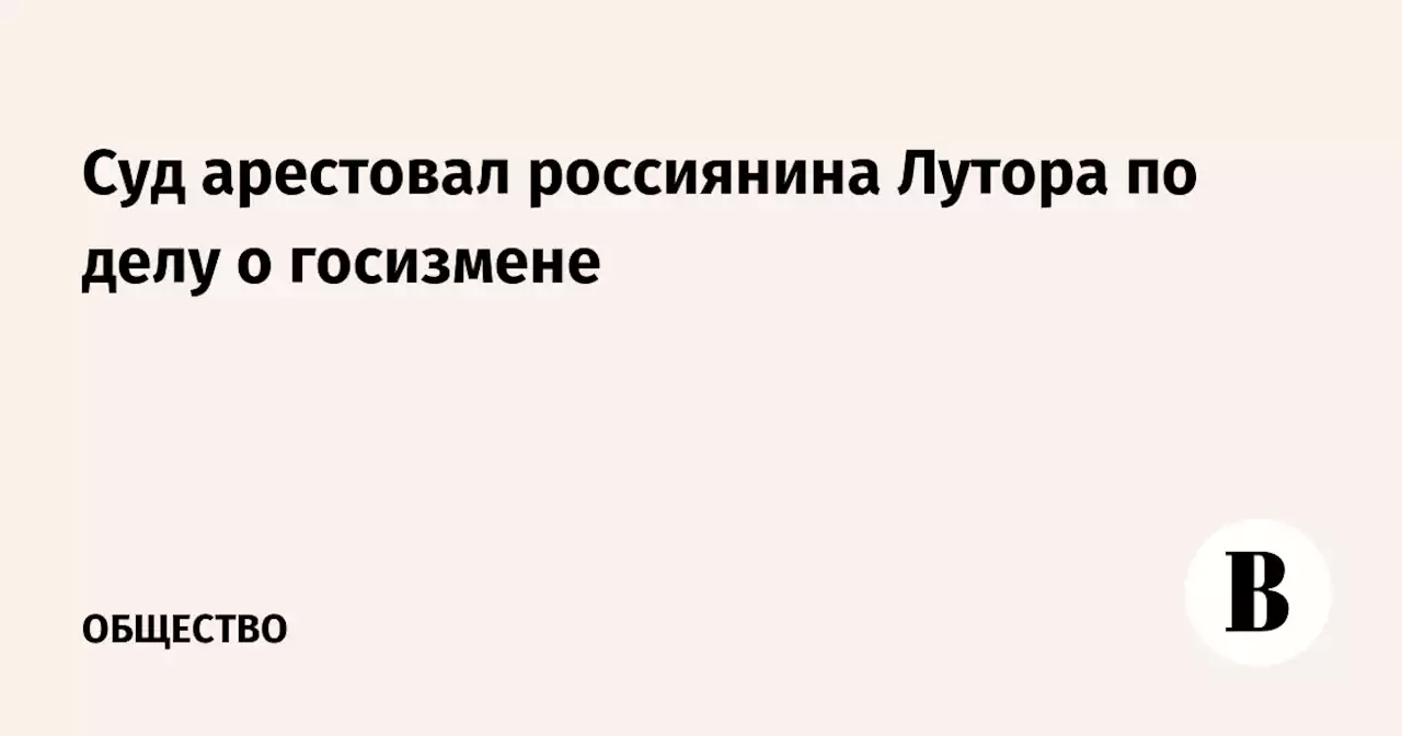 Суд арестовал россиянина Лутора по делу о госизмене