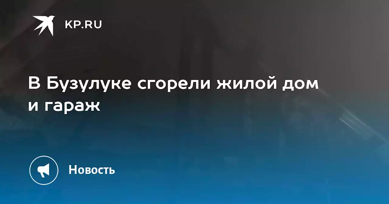 В Бузулуке сгорели жилой дом и гараж