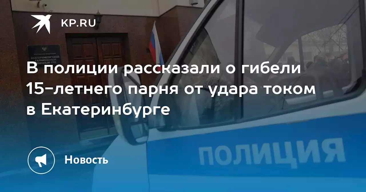 В полиции рассказали о гибели 15-летнего парня от удара током в Екатеринбурге