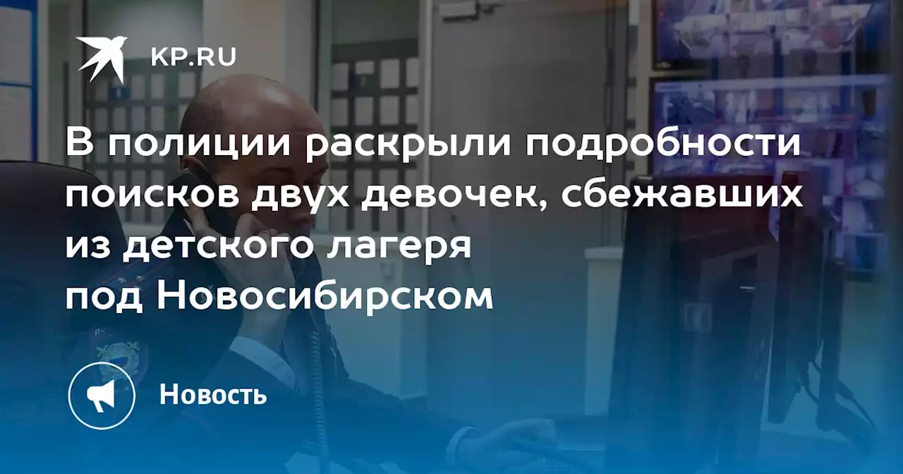 В полиции раскрыли подробности поисков двух девочек, сбежавших из детского лагеря под Новосибирском