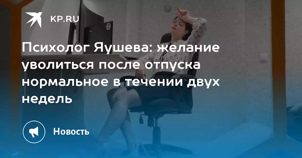 Психолог Яушева: желание уволиться после отпуска нормальное в течении двух недель