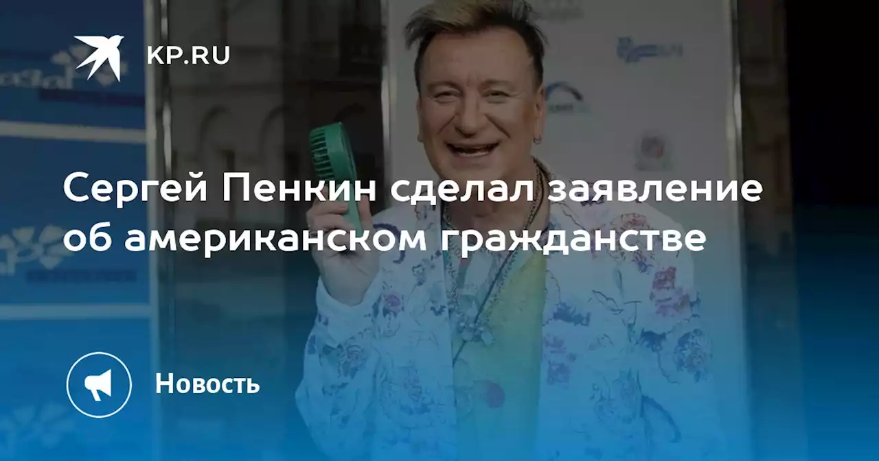 Сергей Пенкин сделал заявление об американском гражданстве